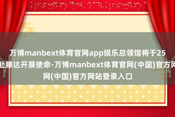 万博manbext体育官网app娱乐总领馆将于25日派使命组赴滕达开展使命-万博manbext体育官网(中国)官方网站登录入口